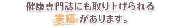 健康専門誌にも取り上げられる 実績 があります。